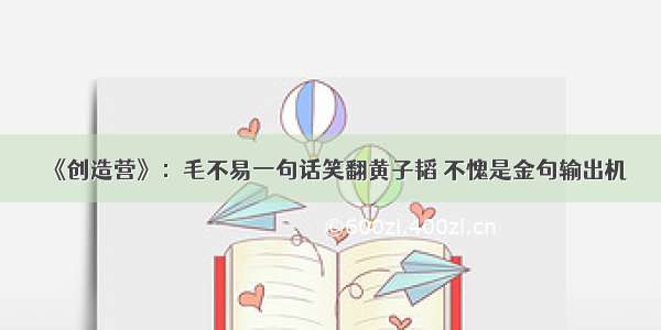 《创造营》：毛不易一句话笑翻黄子韬 不愧是金句输出机