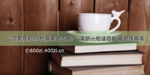 “沈梦辰和你 杜海涛会选谁？”吴昕一句话回复 被赞情商高