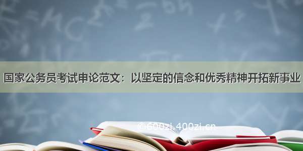 国家公务员考试申论范文：以坚定的信念和优秀精神开拓新事业