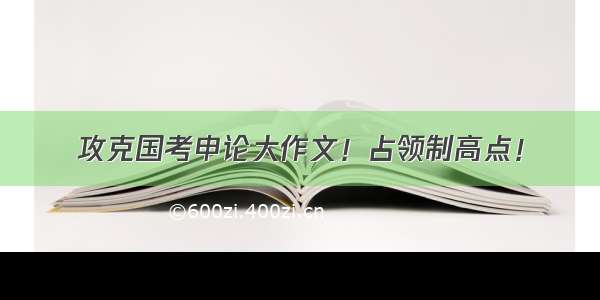 攻克国考申论大作文！占领制高点！