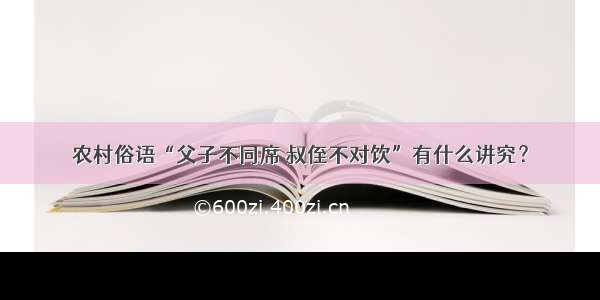 农村俗语“父子不同席 叔侄不对饮”有什么讲究？