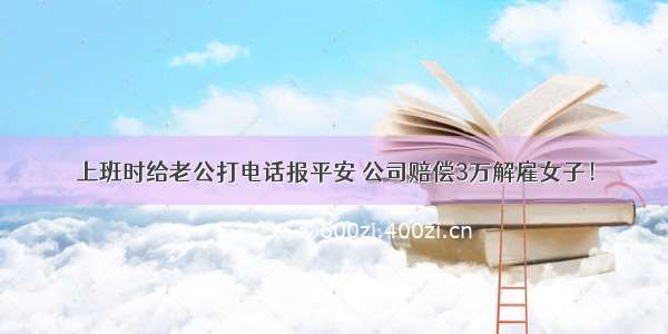 上班时给老公打电话报平安 公司赔偿3万解雇女子！