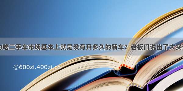 为啥二手车市场基本上就是没有开多久的新车？老板们说出了大实话