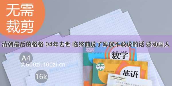 清朝最后的格格 04年去世 临终前说了溥仪不敢说的话 感动国人