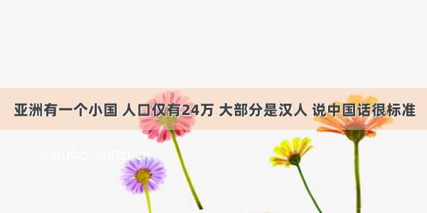 亚洲有一个小国 人口仅有24万 大部分是汉人 说中国话很标准