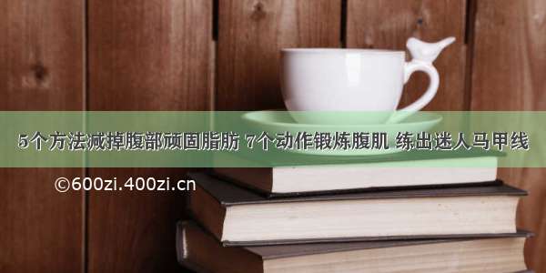 5个方法减掉腹部顽固脂肪 7个动作锻炼腹肌 练出迷人马甲线