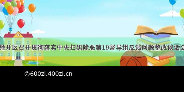 经开区召开贯彻落实中央扫黑除恶第19督导组反馈问题整改谈话会