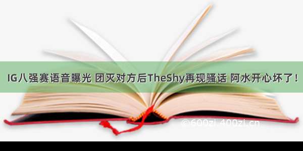 IG八强赛语音曝光 团灭对方后TheShy再现骚话 阿水开心坏了！