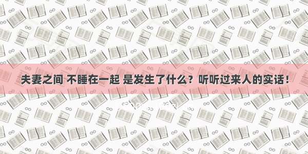 夫妻之间 不睡在一起 是发生了什么？听听过来人的实话！