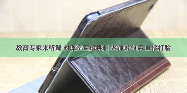 教育专家来听课 对课堂百般挑刺 老师说句话 直接打脸