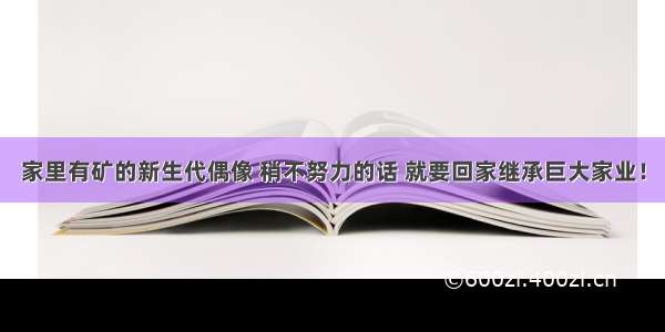 家里有矿的新生代偶像 稍不努力的话 就要回家继承巨大家业！