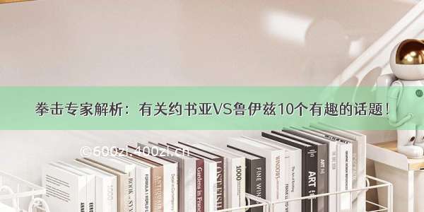 拳击专家解析：有关约书亚VS鲁伊兹10个有趣的话题！