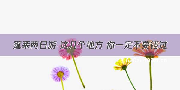 蓬莱两日游 这几个地方 你一定不要错过