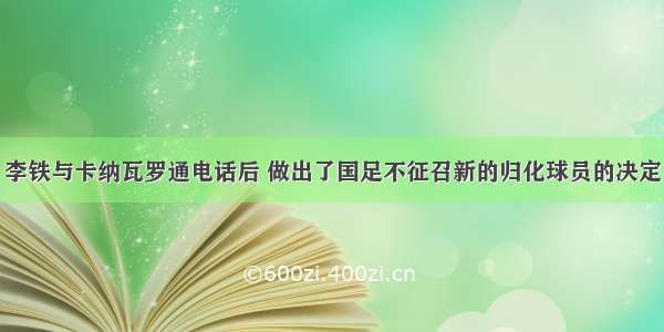 李铁与卡纳瓦罗通电话后 做出了国足不征召新的归化球员的决定