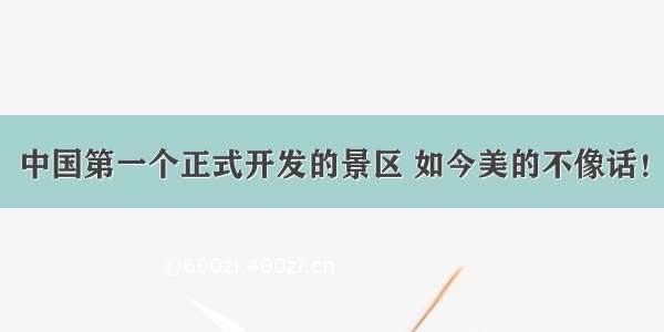 中国第一个正式开发的景区 如今美的不像话！