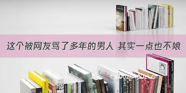 这个被网友骂了多年的男人 其实一点也不娘