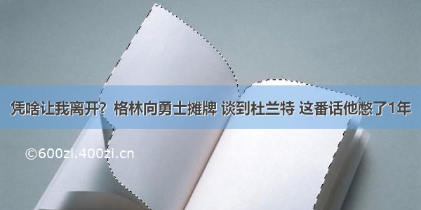 凭啥让我离开？格林向勇士摊牌 谈到杜兰特 这番话他憋了1年