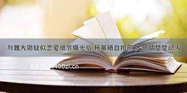 与魏大勋疑似恋爱细节曝光后 杨幂晒自拍照 大眼睛楚楚动人