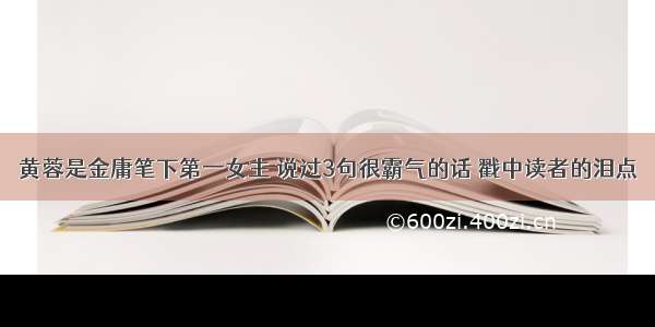 黄蓉是金庸笔下第一女主 说过3句很霸气的话 戳中读者的泪点