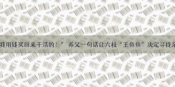 “你是我用钱买回来干活的！” 养父一句话让六枝“王鱼鱼”决定寻找亲生父母