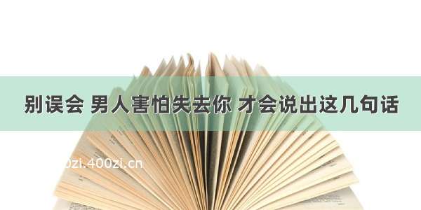 别误会 男人害怕失去你 才会说出这几句话