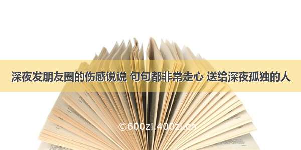 深夜发朋友圈的伤感说说 句句都非常走心 送给深夜孤独的人