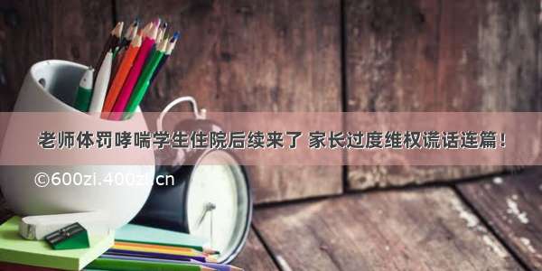 老师体罚哮喘学生住院后续来了 家长过度维权谎话连篇！