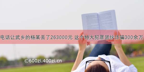 一通电话让武乡的杨某丢了263000元 这个特大犯罪团伙诈骗300余万元······