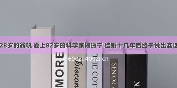 28岁的翁帆 爱上82岁的科学家杨振宁 结婚十几年后终于说出实话