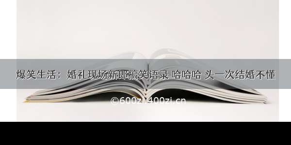 爆笑生活：婚礼现场新郎搞笑语录 哈哈哈 头一次结婚不懂