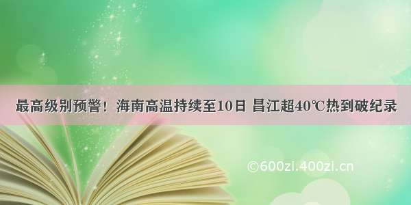 最高级别预警！海南高温持续至10日 昌江超40℃热到破纪录