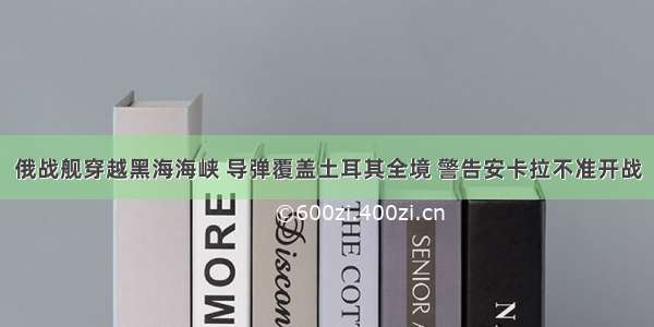 俄战舰穿越黑海海峡 导弹覆盖土耳其全境 警告安卡拉不准开战