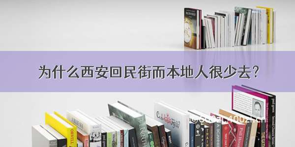 为什么西安回民街而本地人很少去？