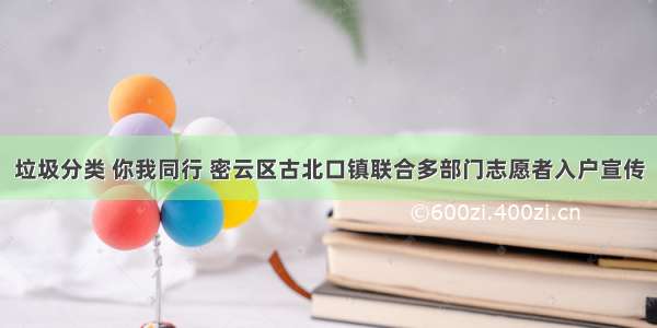 垃圾分类 你我同行 密云区古北口镇联合多部门志愿者入户宣传