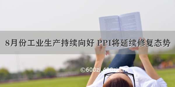 8月份工业生产持续向好 PPI将延续修复态势