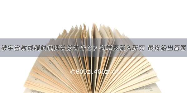 被宇宙射线照射的话会发生什么？科学家深入研究 最终给出答案