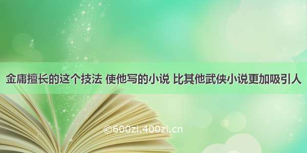 金庸擅长的这个技法 使他写的小说 比其他武侠小说更加吸引人