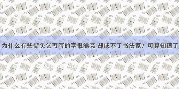 为什么有些街头乞丐写的字很漂亮 却成不了书法家？可算知道了