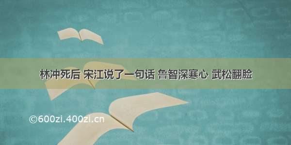 林冲死后 宋江说了一句话 鲁智深寒心 武松翻脸