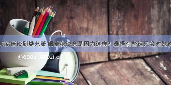 邓家佳谈到娄艺潇 闺蜜秘诀竟是因为这样？难怪有些话只会对她说