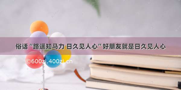 俗话“路遥知马力 日久见人心”好朋友就是日久见人心