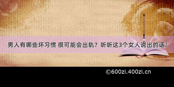 男人有哪些坏习惯 很可能会出轨？听听这3个女人说出的话！