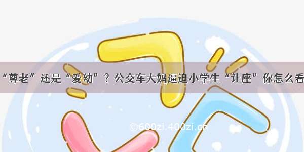 “尊老”还是“爱幼”？公交车大妈逼迫小学生“让座”你怎么看？