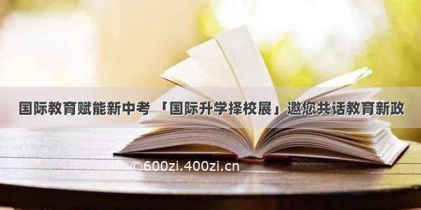 国际教育赋能新中考 「国际升学择校展」邀您共话教育新政