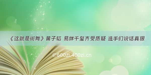 《这就是街舞》黄子韬 易烊千玺齐受质疑 选手们说话真狠