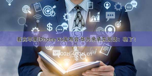 看完苹果iPhone Xs发布会 华为余承东发话：稳了！