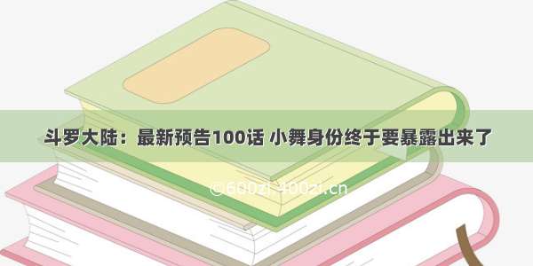 斗罗大陆：最新预告100话 小舞身份终于要暴露出来了