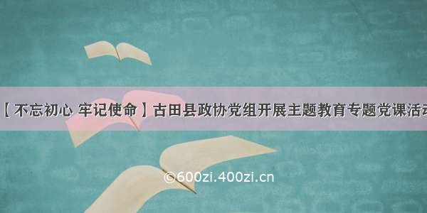 【不忘初心 牢记使命】古田县政协党组开展主题教育专题党课活动