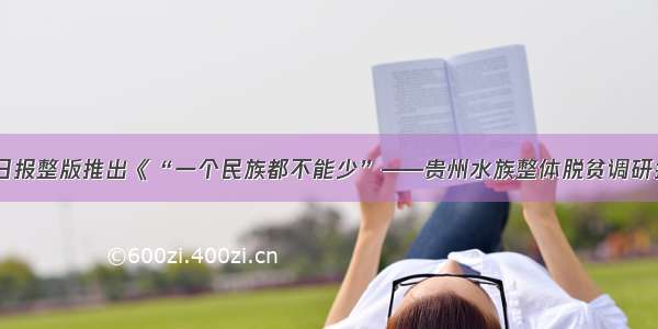 光明日报整版推出《“一个民族都不能少”——贵州水族整体脱贫调研报告》