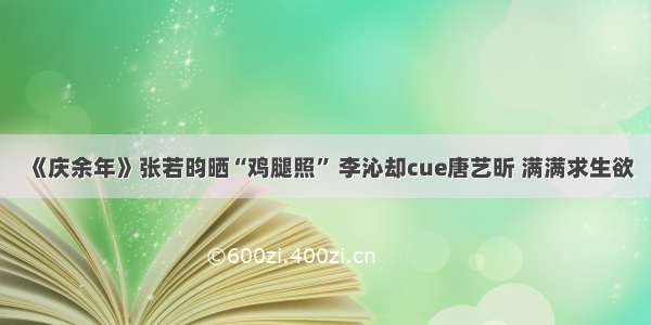 《庆余年》张若昀晒“鸡腿照” 李沁却cue唐艺昕 满满求生欲